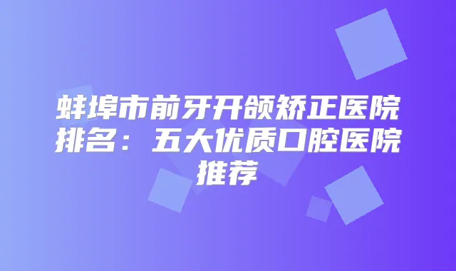 蚌埠市前牙开颌矫正医院排名:五大优质口腔医院推荐