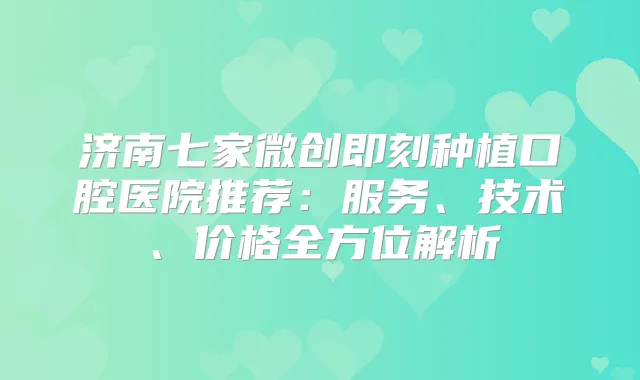 济南七家微创种植口腔医院推荐：服务、技术、价格全方位解析