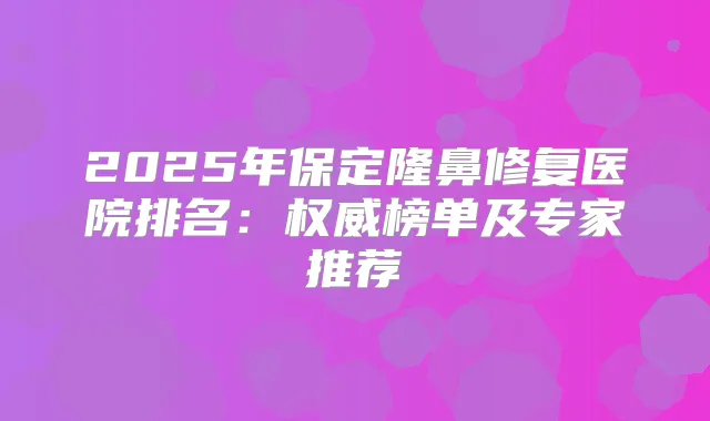 2025年保定隆鼻修复医院排名:榜单及专家推荐