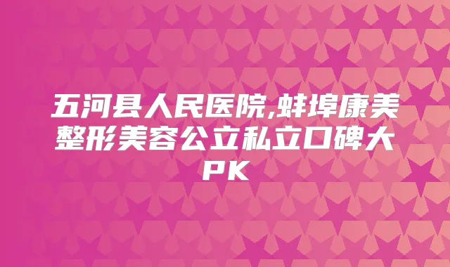 五河县人民医院,蚌埠康美整形美容公立私立口碑大PK