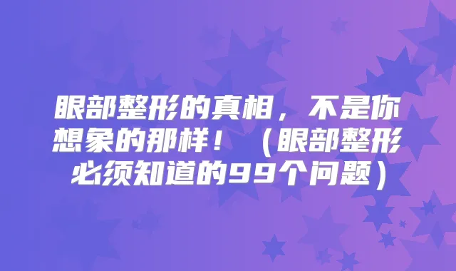 眼部整形的真相，不是你想象的那样！（眼部整形必须知道的99个问题）