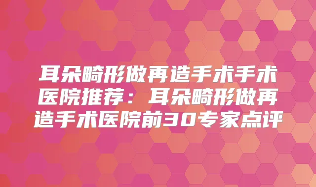 耳朵畸形做再造手术手术医院推荐:耳朵畸形做再造手术医院前30专家点评