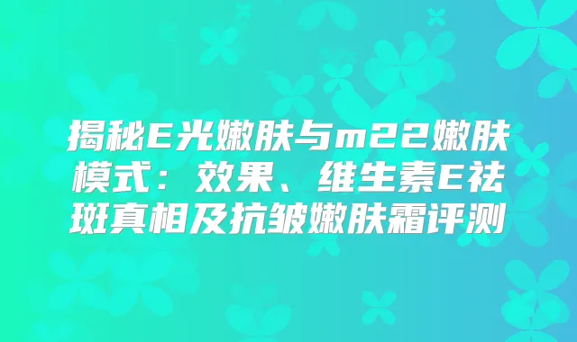 揭秘E光嫩肤与m22嫩肤模式：效果、维生素E祛斑真相及抗皱嫩肤霜评测