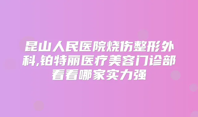 昆山人民医院烧伤整形外科,铂特丽医疗美容门诊部看看哪家实力强