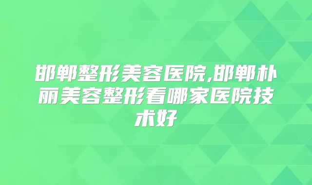 邯郸整形美容医院,邯郸朴丽美容整形看哪家医院技术好