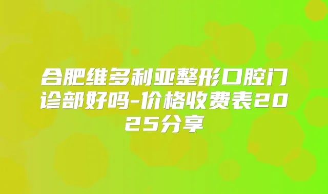 合肥维多利亚整形口腔门诊部好吗-价格收费表2025分享