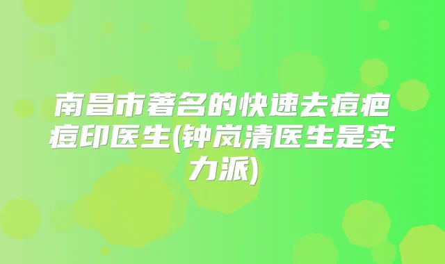 南昌市著名的快速去痘疤痘印医生(钟岚清医生是实力派)