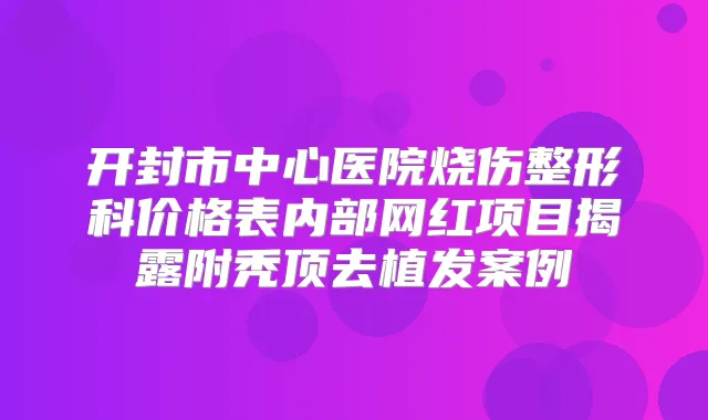 开封市中心医院烧伤整形科价格表内部网红项目揭露附秃顶去植发案例
