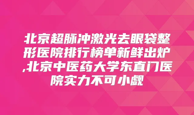 北京超脉冲激光去眼袋整形医院排行榜单新鲜出炉,北京中医药大学东直门医院实力不可小觑