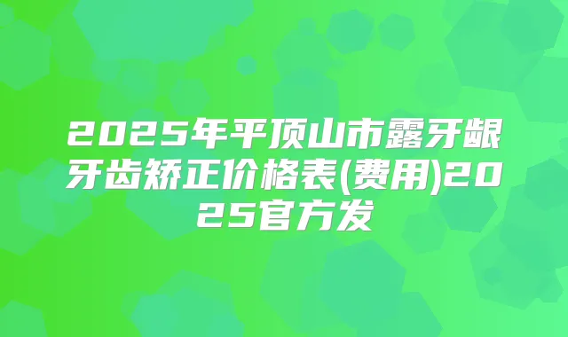 2025年平顶山市露牙龈牙齿矫正价格表(费用)2025官方发