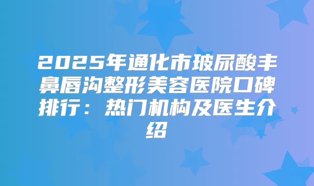 2025年通化市玻尿酸丰鼻唇沟整形美容医院口碑排行:热门机构及医生介绍