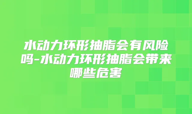 水动力环形抽脂会有风险吗-水动力环形抽脂会带来哪些危害