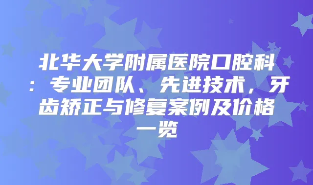 北华大学附属医院口腔科：专业团队、先进技术，牙齿矫正与修复案例及价格一览