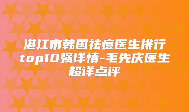 湛江市韩国祛痘医生排行top10强详情-毛先庆医生超详点评