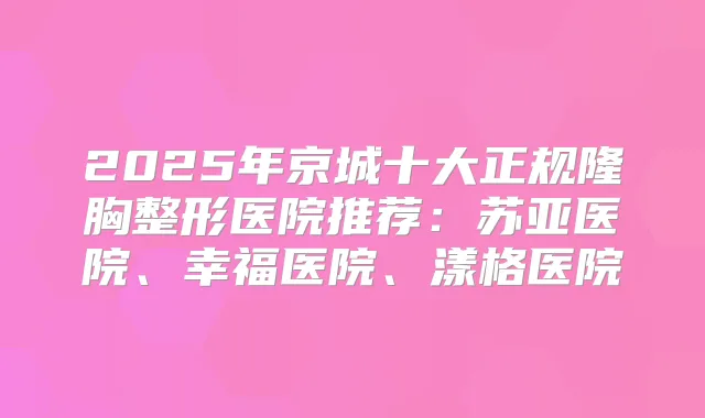 2025年京城十大正规隆胸整形医院推荐：苏亚医院、幸福医院、漾格医院
