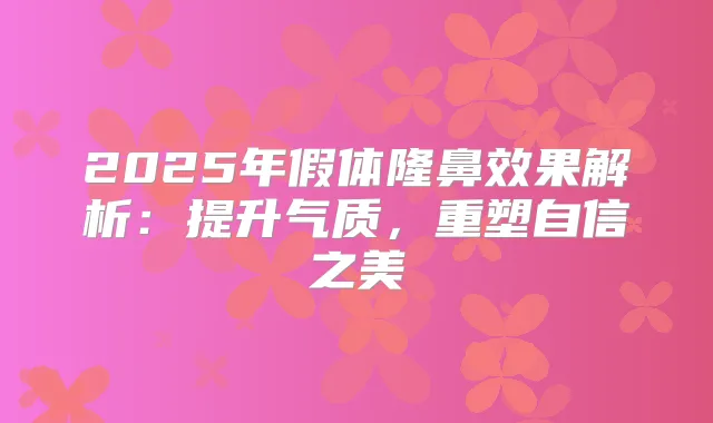 2025年假体隆鼻效果解析:提升气质,重塑自信之美