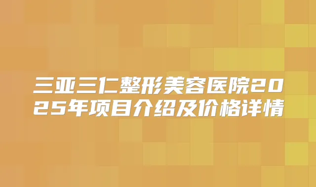 三亚三仁整形美容医院2025年项目介绍及价格详情