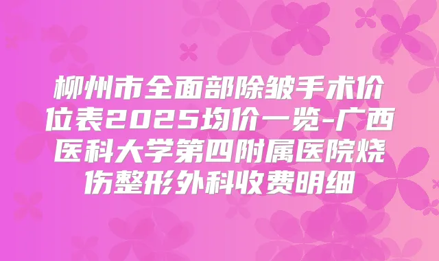 柳州市全面部除皱手术价位表2025均价一览-广西医科大学第四附属医院烧伤整形外科收费明细