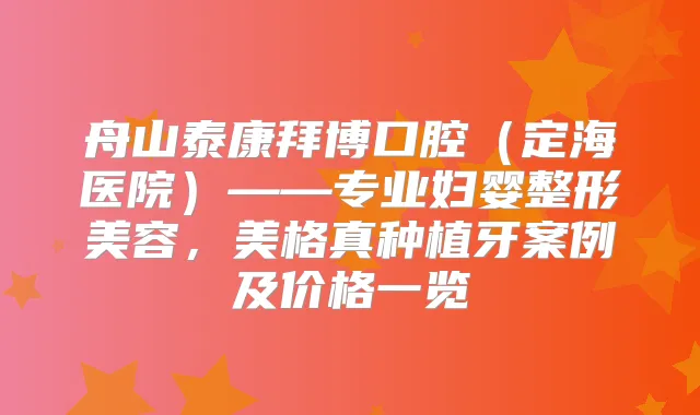 舟山泰康拜博口腔（定海医院）——专业妇婴整形美容，美格真种植牙案例及价格一览