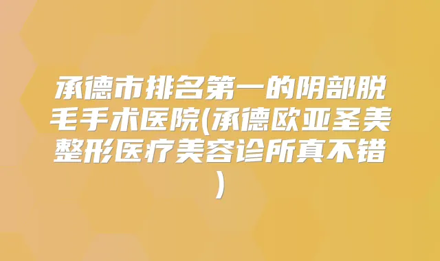承德市的阴部脱毛手术医院(承德欧亚圣美整形医疗美容诊所真不错)