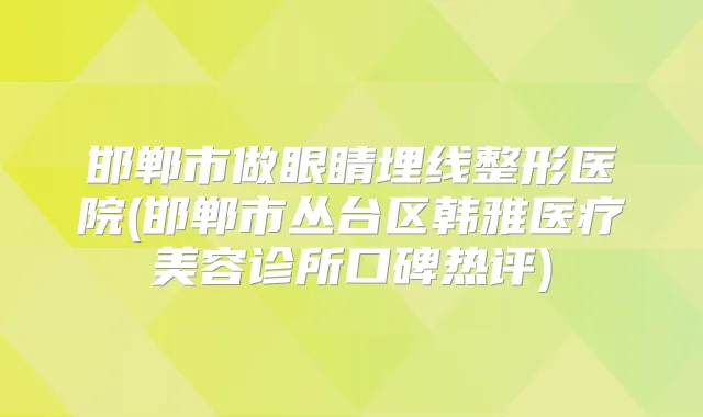 邯郸市做眼睛埋线整形医院(邯郸市丛台区韩雅医疗美容诊所口碑热评)