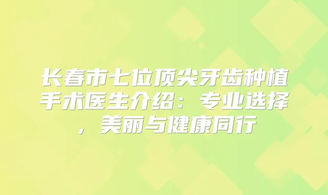 长春市七位牙齿种植手术医生介绍:专业选择,美丽与健康同行