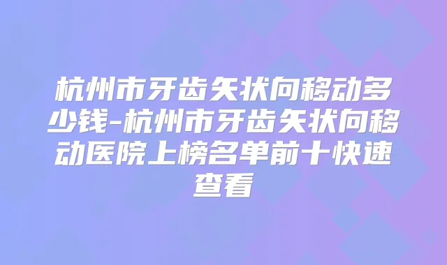杭州市牙齿矢状向移动多少钱-杭州市牙齿矢状向移动医院上榜名单前十快速查看