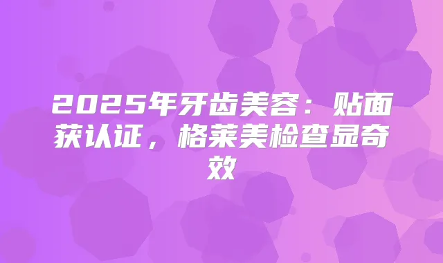 2025年牙齿美容:贴面获认证,格莱美检查显