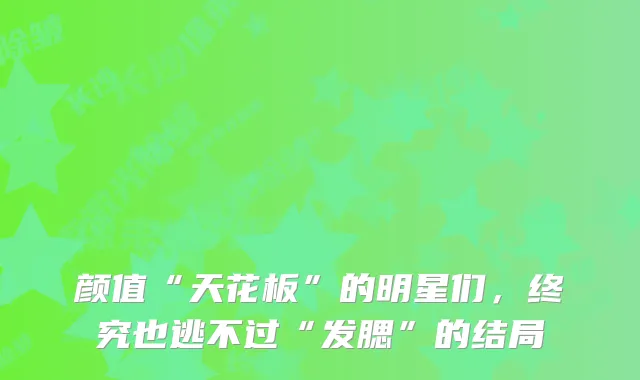 颜值“天花板”的明星们，终究也逃不过“发腮”的结局