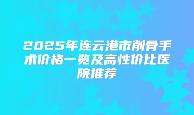 2025年连云港市削骨手术价格一览及高性价比医院推荐