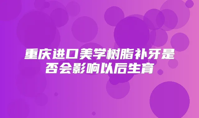 重庆进口美学树脂补牙是否会影响以后生育