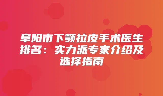 阜阳市下颚拉皮手术医生排名：实力派专家介绍及选择指南
