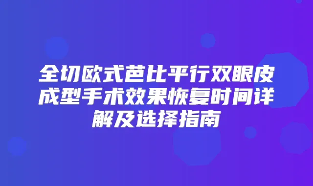 全切欧式芭比平行双眼皮成型手术效果恢复时间详解及选择指南