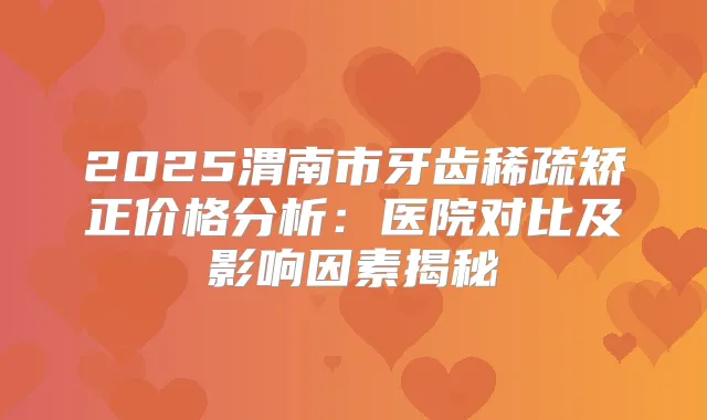 2025渭南市牙齿稀疏矫正价格分析：医院对比及影响因素揭秘