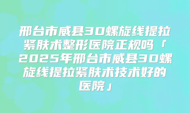 邢台市威县3D螺旋线提拉紧肤术整形医院正规吗「2025年邢台市威县3D螺旋线提拉紧肤术技术好的医院」