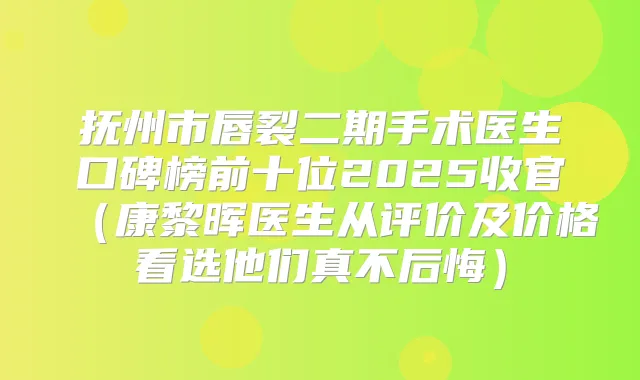抚州市唇裂二期手术医生口碑榜前十位2025收官（康黎晖医生从评价及价格看选他们真不后悔）