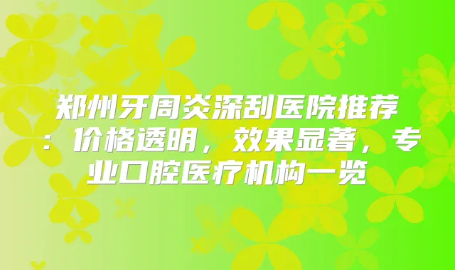 郑州牙周炎深刮医院推荐:价格透明,效果显著,专业口腔医疗机构一览