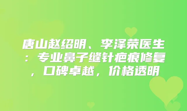 唐山赵绍明、李泽荣医生：专业鼻子缝针疤痕修复，口碑卓越，价格透明