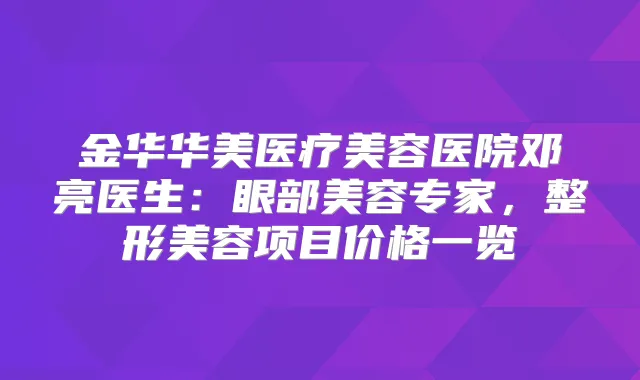 金华华美医疗美容医院邓亮医生：眼部美容专家，整形美容项目价格一览