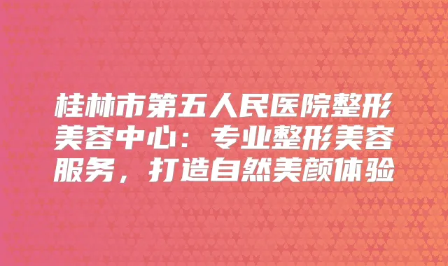 桂林市第五人民医院整形美容中心:专业整形美容服务,打造自然美颜体验