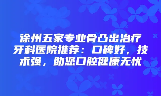 徐州五家专业骨凸出牙科医院推荐：口碑好，技术强，助您口腔健康无忧