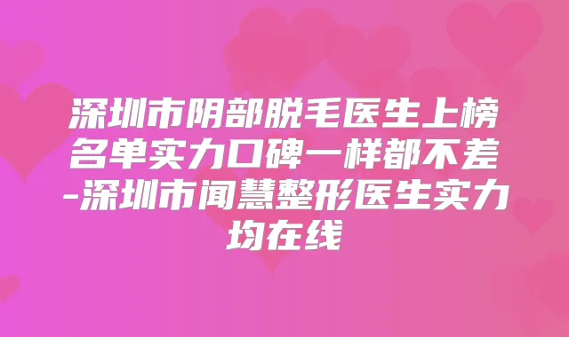 深圳市阴部脱毛医生上榜名单实力口碑一样都不差-深圳市闻慧整形医生实力均在线