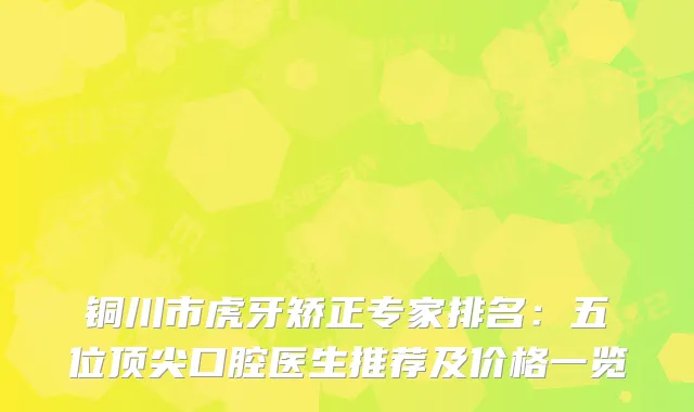 铜川市虎牙矫正专家排名：五位口腔医生推荐及价格一览
