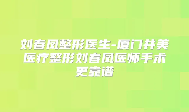 刘春凤整形医生-厦门井美医疗整形刘春凤医师手术更靠谱
