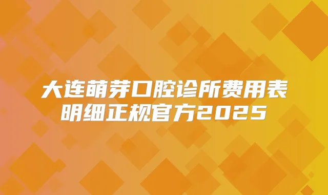 大连萌芽口腔诊所费用表明细正规官方2025