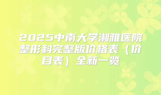 2025中南大学湘雅医院整形科完整版价格表（价目表）全新一览