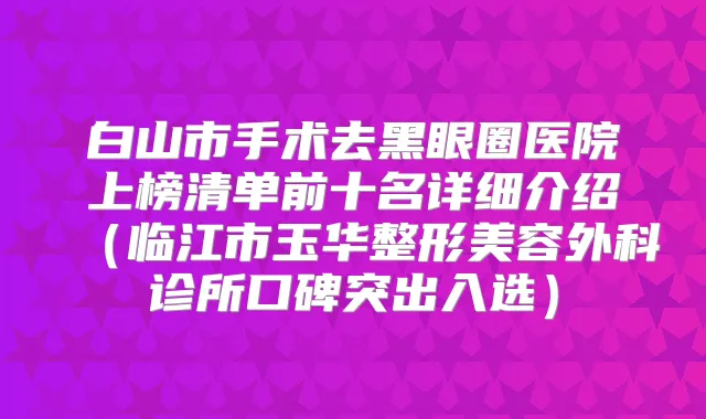 白山市手术去黑眼圈医院上榜清单前十名详细介绍(临江市玉华整形美容外科诊所口碑突出入选)