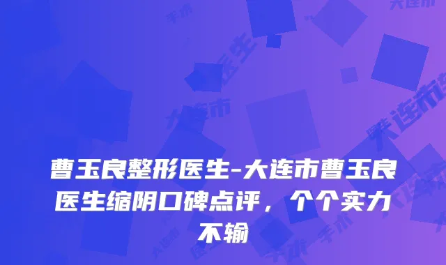 曹玉良整形医生-大连市曹玉良医生缩阴口碑点评，个个实力不输