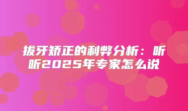 拔牙矫正的利弊分析:听听2025年专家怎么说