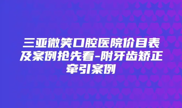三亚微笑口腔医院价目表及案例抢先看-附牙齿矫正牵引案例